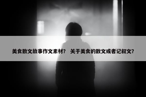 美食散文故事作文素材？ 关于美食的散文或者记叙文？