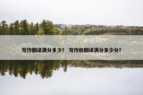 写作翻译满分多少？ 写作和翻译满分多少分？