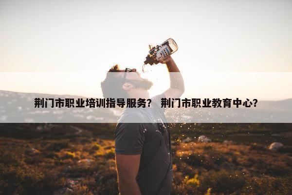 荆门市职业培训指导服务？ 荆门市职业教育中心？
