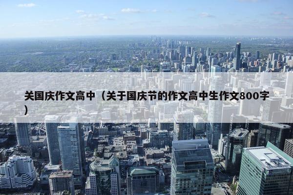关国庆作文高中（关于国庆节的作文高中生作文800字）