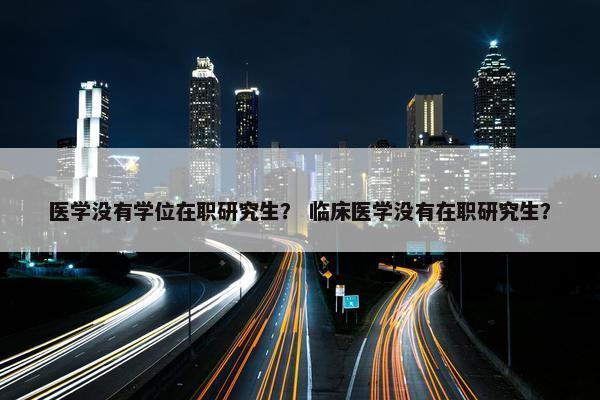 医学没有学位在职研究生？ 临床医学没有在职研究生？