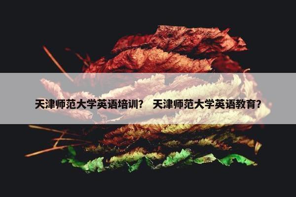 天津师范大学英语培训？ 天津师范大学英语教育？