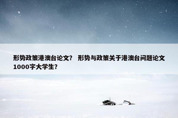 形势政策港澳台论文？ 形势与政策关于港澳台问题论文1000字大学生？