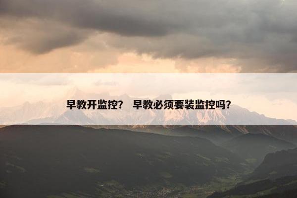 早教开监控？ 早教必须要装监控吗？
