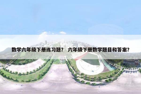 数学六年级下册练习题？ 六年级下册数学题目和答案？