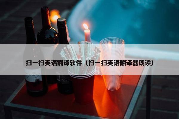 扫一扫英语翻译软件（扫一扫英语翻译器朗读）