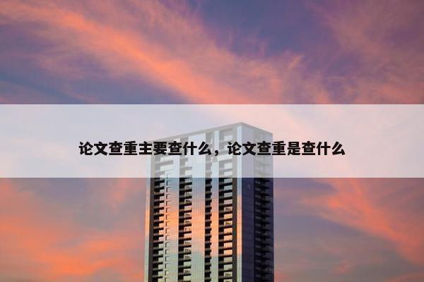 论文查重主要查什么，论文查重是查什么