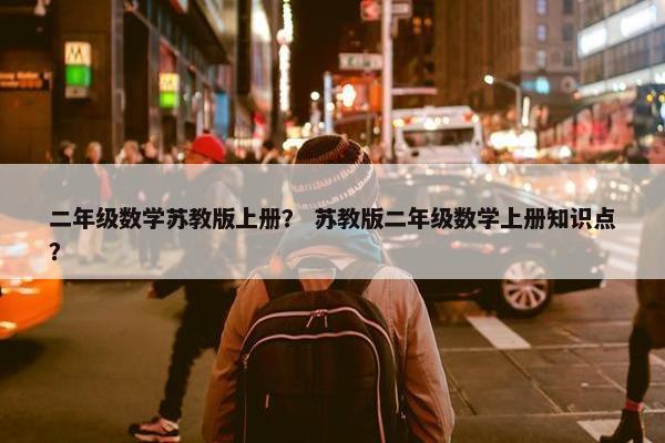 二年级数学苏教版上册？ 苏教版二年级数学上册知识点？
