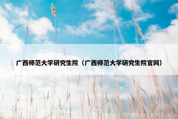 广西师范大学研究生院（广西师范大学研究生院官网）