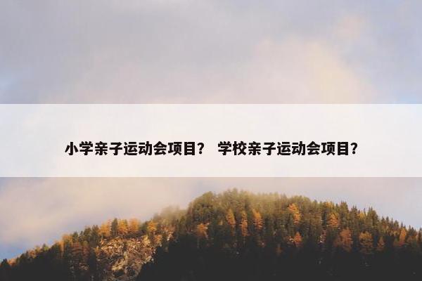 小学亲子运动会项目？ 学校亲子运动会项目？