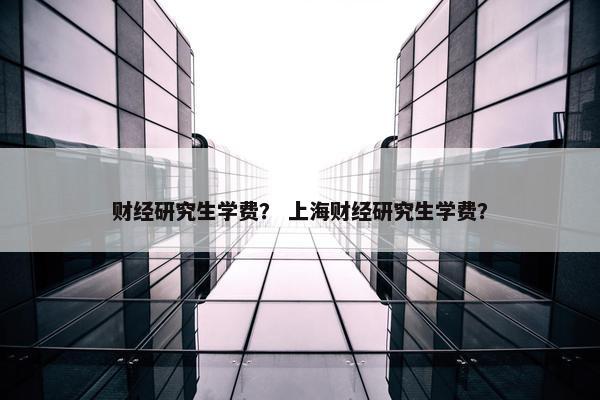 财经研究生学费？ 上海财经研究生学费？