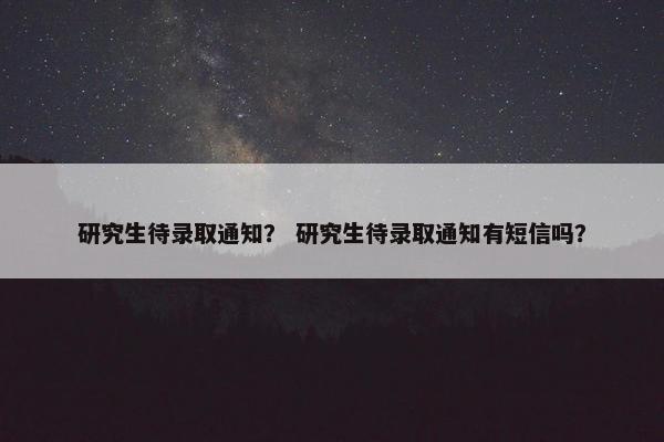 研究生待录取通知？ 研究生待录取通知有短信吗？