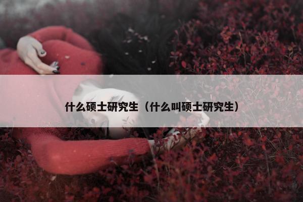 什么硕士研究生（什么叫硕士研究生）