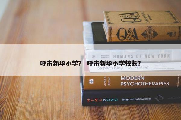 呼市新华小学？ 呼市新华小学校长？