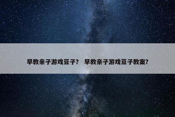 早教亲子游戏豆子？ 早教亲子游戏豆子教案？