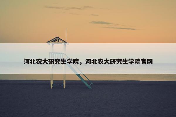 河北农大研究生学院，河北农大研究生学院官网