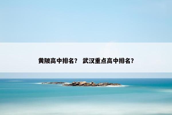 黄陂高中排名？ 武汉重点高中排名？