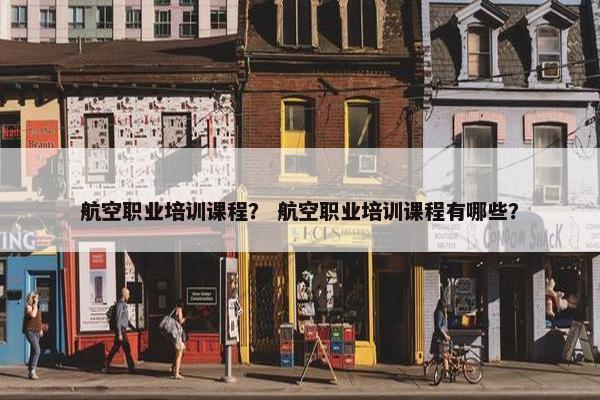 航空职业培训课程？ 航空职业培训课程有哪些？