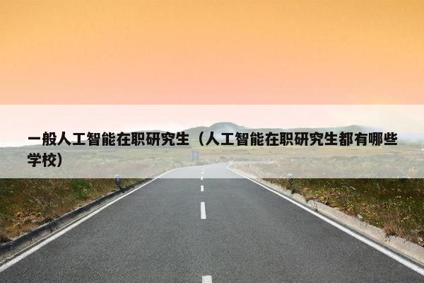 一般人工智能在职研究生（人工智能在职研究生都有哪些学校）