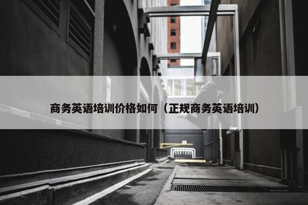 商务英语培训价格如何（正规商务英语培训）