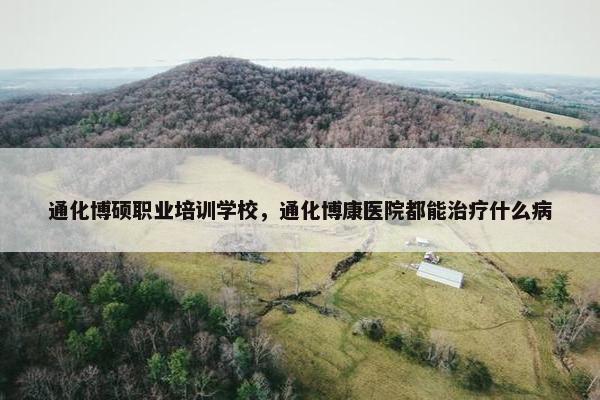 通化博硕职业培训学校，通化博康医院都能治疗什么病
