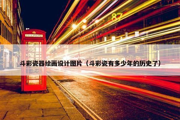 斗彩瓷器绘画设计图片（斗彩瓷有多少年的历史了）