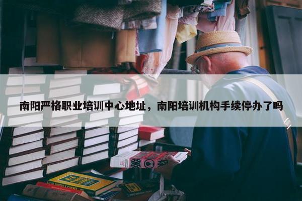 南阳严格职业培训中心地址，南阳培训机构手续停办了吗