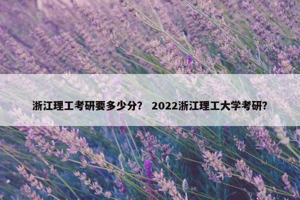 浙江理工考研要多少分？ 2022浙江理工大学考研？