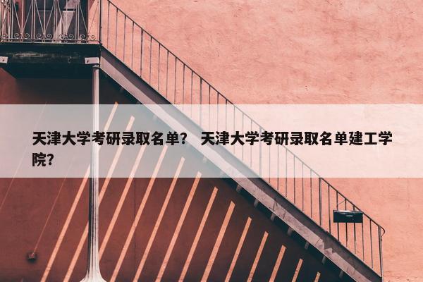 天津大学考研录取名单？ 天津大学考研录取名单建工学院？