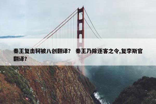 秦王复击轲被八创翻译？ 秦王乃除逐客之令,复李斯官翻译？