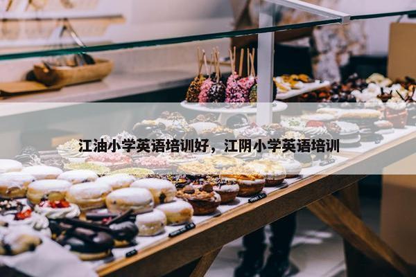江油小学英语培训好，江阴小学英语培训