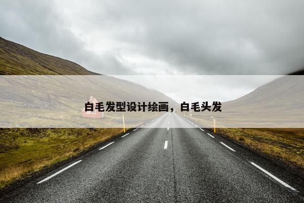 白毛发型设计绘画，白毛头发