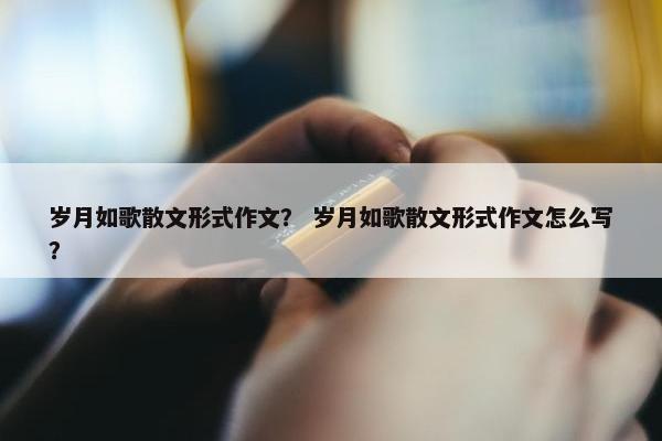 岁月如歌散文形式作文？ 岁月如歌散文形式作文怎么写？