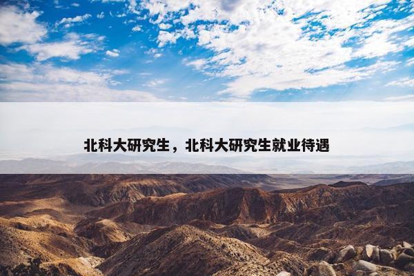 北科大研究生，北科大研究生就业待遇