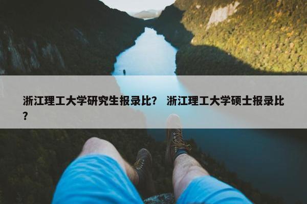 浙江理工大学研究生报录比？ 浙江理工大学硕士报录比？