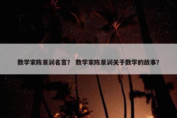 数学家陈景润名言？ 数学家陈景润关于数学的故事？