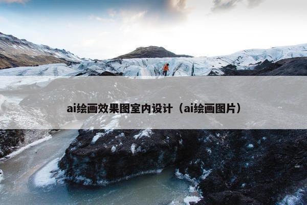ai绘画效果图室内设计（ai绘画图片）