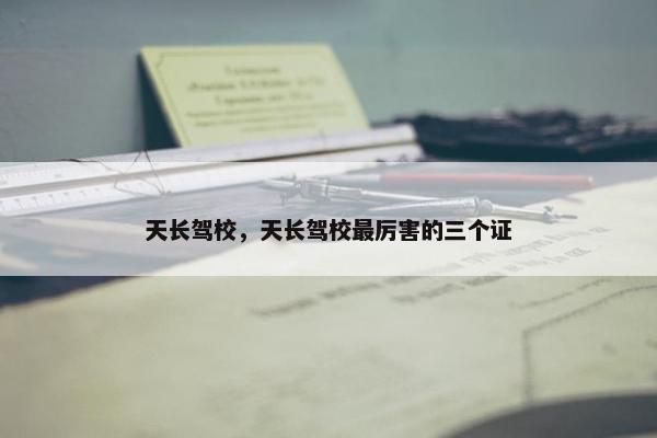 天长驾校，天长驾校最厉害的三个证
