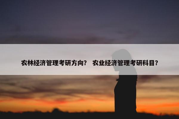 农林经济管理考研方向？ 农业经济管理考研科目？