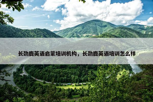 长劲鹿英语启蒙培训机构，长劲鹿英语培训怎么样