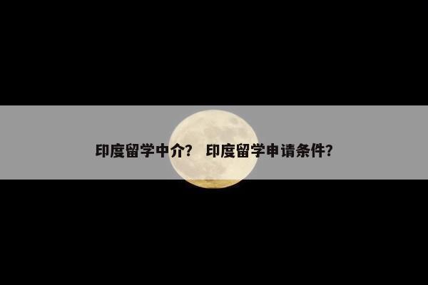 印度留学中介？ 印度留学申请条件？