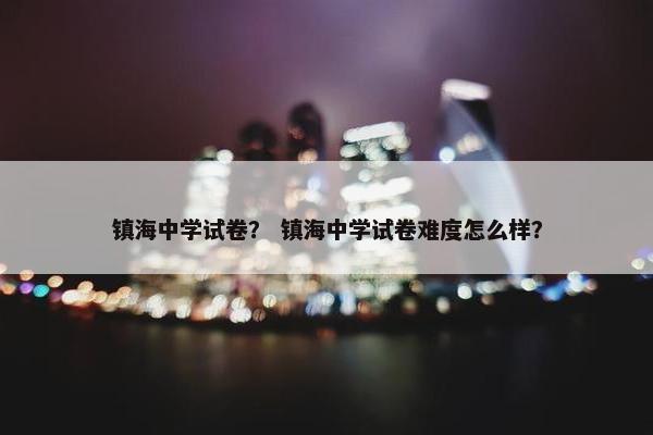 镇海中学试卷？ 镇海中学试卷难度怎么样？