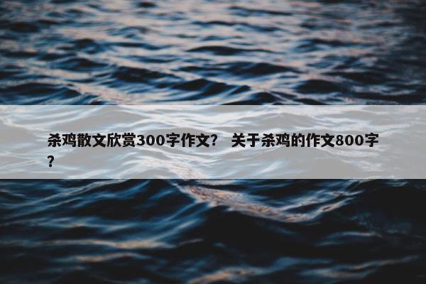 杀鸡散文欣赏300字作文？ 关于杀鸡的作文800字？