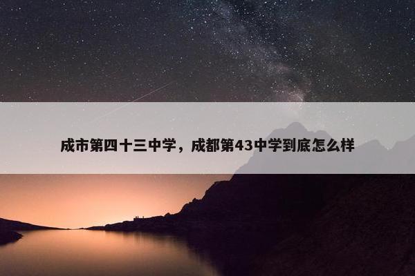 成市第四十三中学，成都第43中学到底怎么样