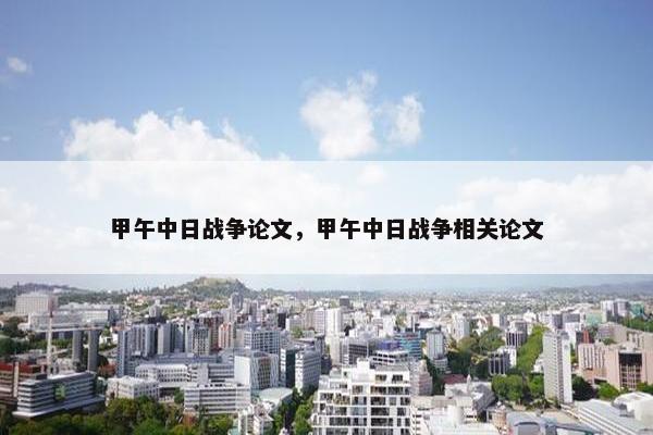 甲午中日战争论文，甲午中日战争相关论文