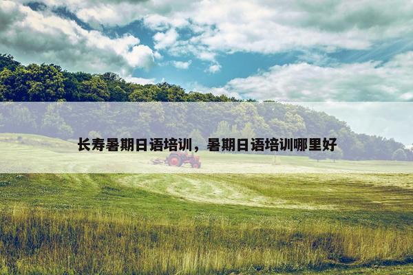 长寿暑期日语培训，暑期日语培训哪里好