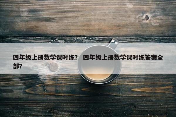 四年级上册数学课时练？ 四年级上册数学课时练答案全部？