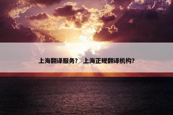 上海翻译服务？ 上海正规翻译机构？