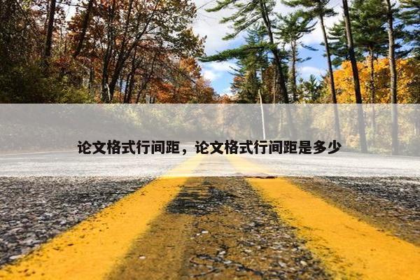 论文格式行间距，论文格式行间距是多少