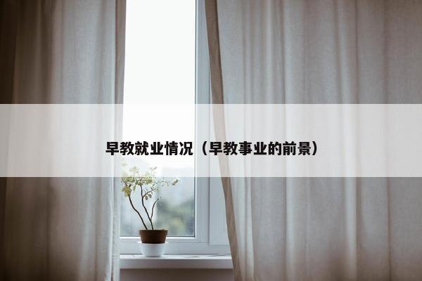 早教就业情况（早教事业的前景）